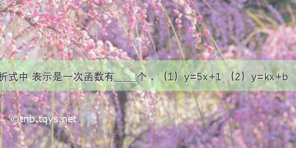 下列函数解析式中 表示是一次函数有_____个．（1）y=5x+1 （2）y=kx+b （3）y=3（x