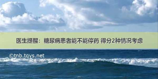 医生提醒：糖尿病患者能不能停药 得分2种情况考虑