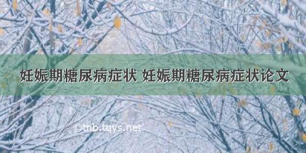 妊娠期糖尿病症状 妊娠期糖尿病症状论文