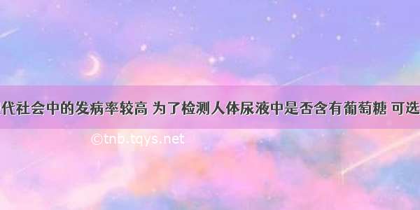 糖尿病在现代社会中的发病率较高 为了检测人体尿液中是否含有葡萄糖 可选用的试剂是