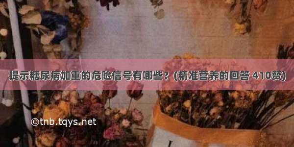 提示糖尿病加重的危险信号有哪些？(精准营养的回答 410赞)