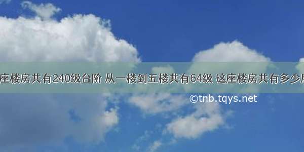 一座楼房共有240级台阶 从一楼到五楼共有64级 这座楼房共有多少层?