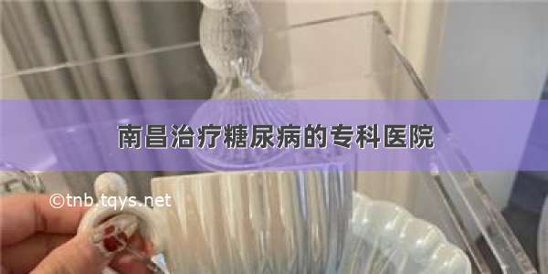 南昌治疗糖尿病的专科医院