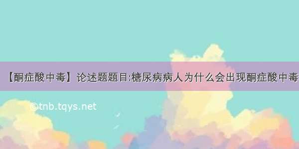 【酮症酸中毒】论述题题目:糖尿病病人为什么会出现酮症酸中毒?