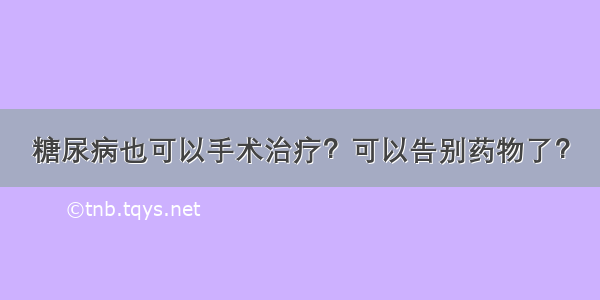 糖尿病也可以手术治疗？可以告别药物了？