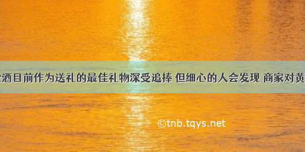 单选题黄金酒目前作为送礼的最佳礼物深受追捧 但细心的人会发现 商家对黄金酒中中药