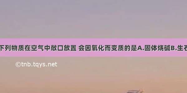 单选题下列物质在空气中敞口放置 会因氧化而变质的是A.固体烧碱B.生石灰C.过