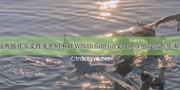 win10访问服务器共享文件夹密码不对 WIN10 Samba文件共享的设置方法 解决不能访问