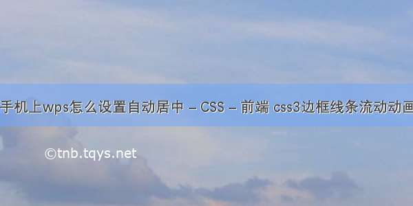 手机上wps怎么设置自动居中 – CSS – 前端 css3边框线条流动动画