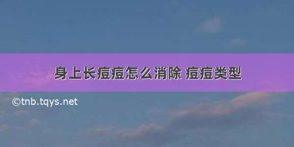 身上长痘痘怎么消除 痘痘类型