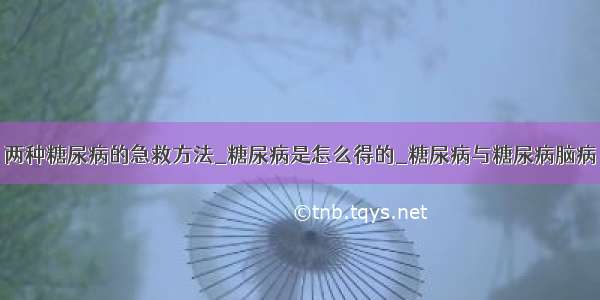 两种糖尿病的急救方法_糖尿病是怎么得的_糖尿病与糖尿病脑病