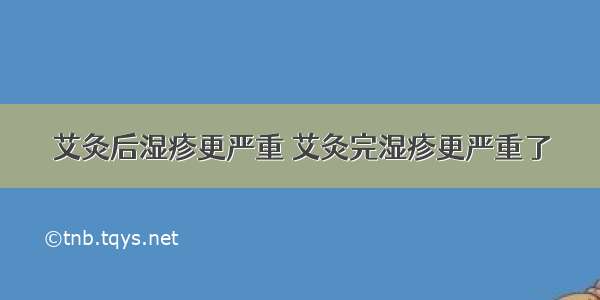 艾灸后湿疹更严重 艾灸完湿疹更严重了