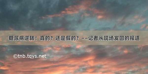 糖尿病逆转！真的？还是假的？——记者从现场发回的报道