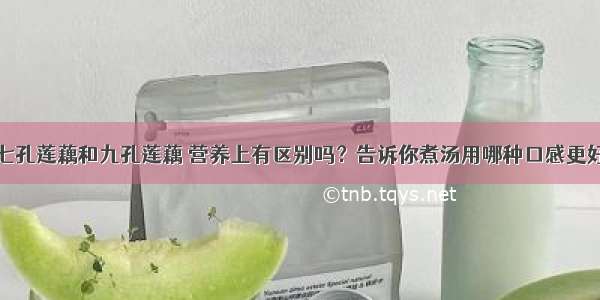 七孔莲藕和九孔莲藕 营养上有区别吗？告诉你煮汤用哪种口感更好