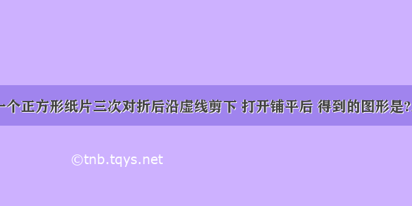 如图 把一个正方形纸片三次对折后沿虚线剪下 打开铺平后 得到的图形是?A.B.C.D.