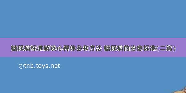 糖尿病标准解读心得体会和方法 糖尿病的治愈标准(二篇)