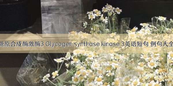 糖原合成酶激酶3 Glycogen synthase kinase 3英语短句 例句大全