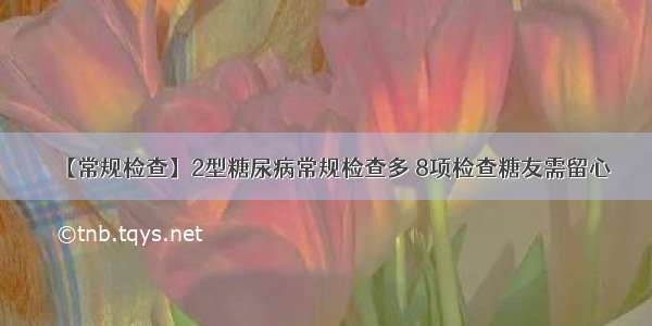 【常规检查】2型糖尿病常规检查多 8项检查糖友需留心