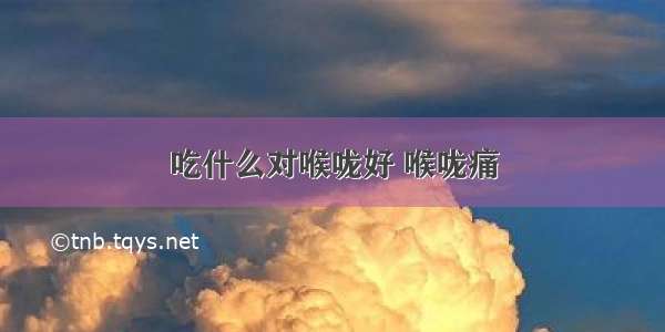 吃什么对喉咙好 喉咙痛