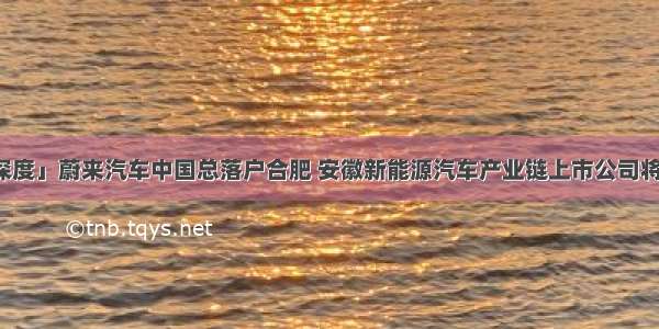 「深度」蔚来汽车中国总落户合肥 安徽新能源汽车产业链上市公司将受益