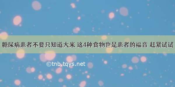 糖尿病患者不要只知道大米 这4种食物也是患者的福音 赶紧试试