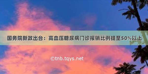 国务院新政出台：高血压糖尿病门诊报销比例提至50%以上