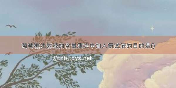 葡萄糖注射液的含量测定中加入氨试液的目的是()