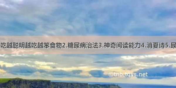 1.越吃越聪明越吃越笨食物2.糖尿病治法3.神奇阅读能力4.消夏诗5.尿治病