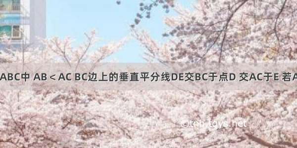 如图 已知△ABC中 AB＜AC BC边上的垂直平分线DE交BC于点D 交AC于E 若AC=9cm △A