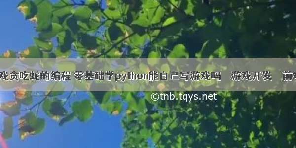 单机游戏贪吃蛇的编程 零基础学python能自己写游戏吗 – 游戏开发 – 前端 pyth