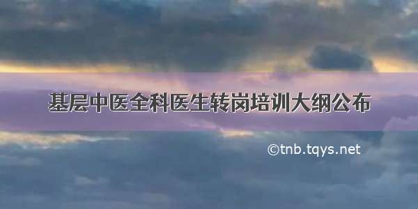 基层中医全科医生转岗培训大纲公布