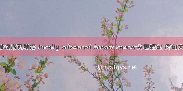 局部晚期乳腺癌 locally advanced breast cancer英语短句 例句大全