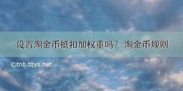 设置淘金币抵扣加权重吗？ 淘金币规则