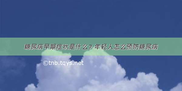 糖尿病早期症状是什么？年轻人怎么预防糖尿病