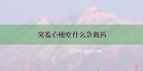 突发心梗吃什么急救药