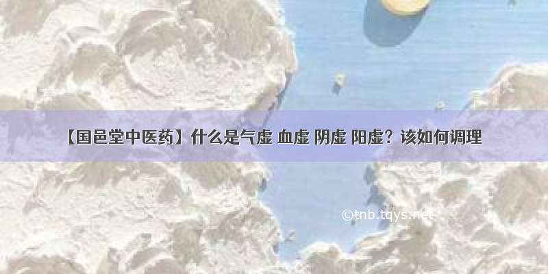 【国邑堂中医药】什么是气虚 血虚 阴虚 阳虚？该如何调理