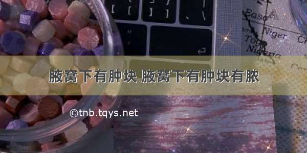 腋窝下有肿块 腋窝下有肿块有脓