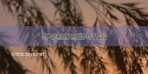 怀孕糖尿病能吃什么