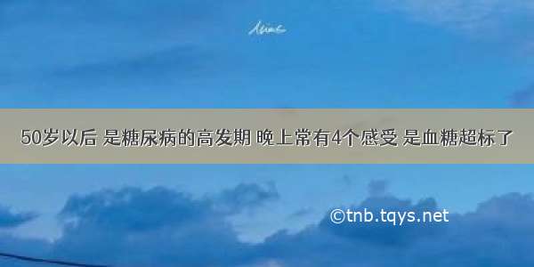 50岁以后 是糖尿病的高发期 晚上常有4个感受 是血糖超标了