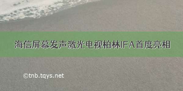 海信屏幕发声激光电视柏林IFA首度亮相