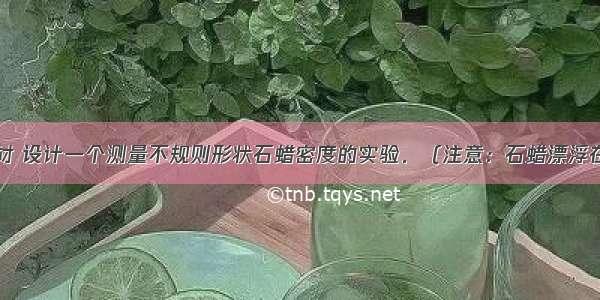 请你自选器材 设计一个测量不规则形状石蜡密度的实验．（注意：石蜡漂浮在水面上）（