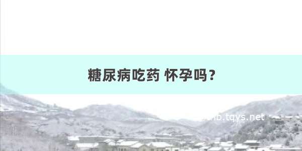 糖尿病吃药 怀孕吗？