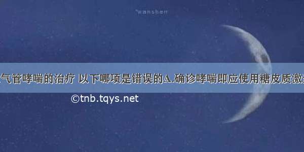 关于小儿支气管哮喘的治疗 以下哪项是错误的A.确诊哮喘即应使用糖皮质激素吸入剂 进