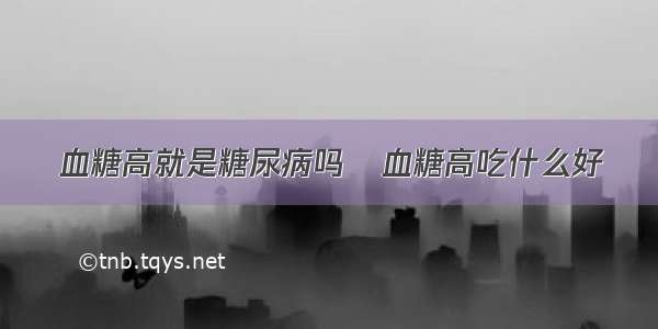 血糖高就是糖尿病吗   血糖高吃什么好