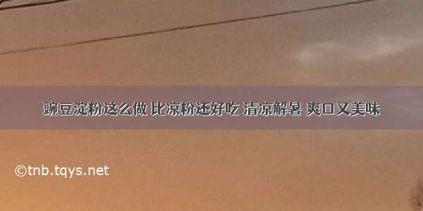 豌豆淀粉这么做 比凉粉还好吃 清凉解暑 爽口又美味