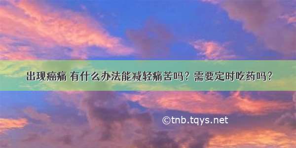 出现癌痛 有什么办法能减轻痛苦吗？需要定时吃药吗？