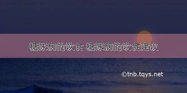 糖尿病的饮食 糖尿病的饮食建议