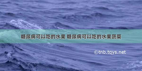 糖尿病可以吃的水果 糖尿病可以吃的水果蔬菜