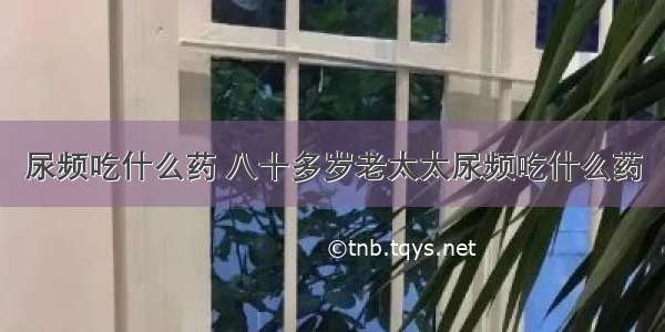 尿频吃什么药 八十多岁老太太尿频吃什么药