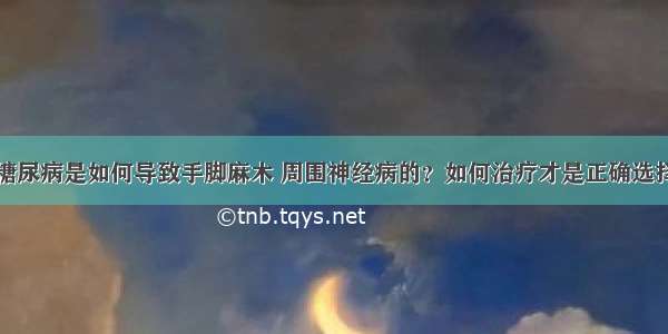 糖尿病是如何导致手脚麻木 周围神经病的？如何治疗才是正确选择